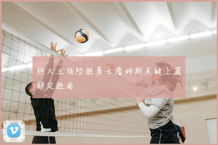 热火主场险胜勇士詹姆斯关键上篮锁定胜局
