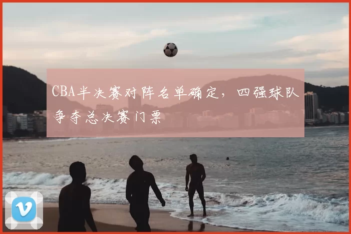 CBA半决赛对阵名单确定,四强球队争夺总决赛门票