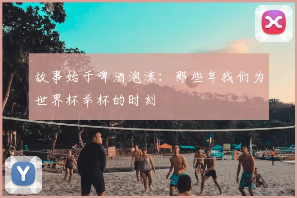 故事始于啤酒泡沫：那些年我们为世界杯举杯的时刻