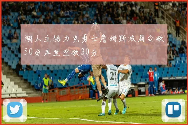 湖人主场力克勇士詹姆斯浓眉合砍50分库里空砍30分