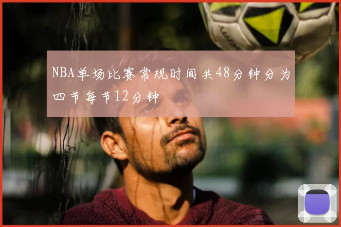 NBA单场比赛常规时间共48分钟分为四节每节12分钟