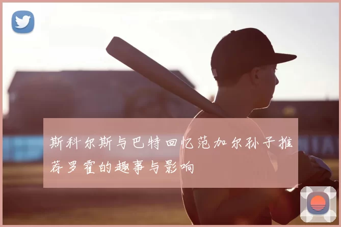 斯科尔斯与巴特回忆范加尔孙子推荐罗霍的趣事与影响