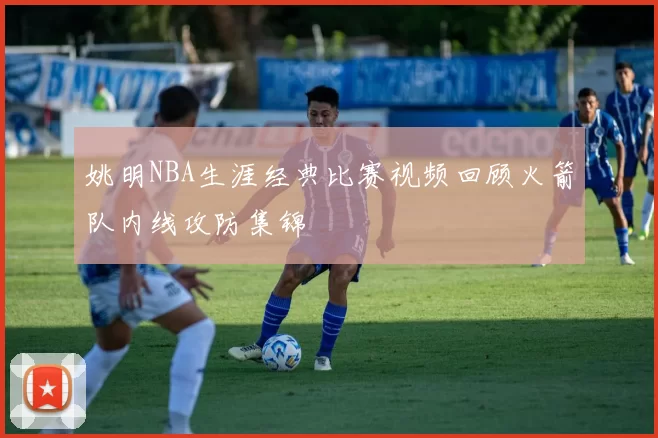 姚明NBA生涯经典比赛视频回顾火箭队内线攻防集锦