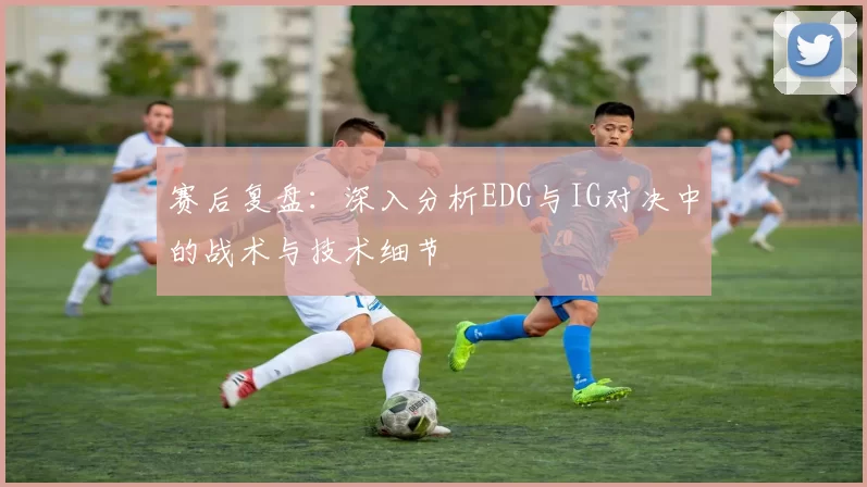 赛后复盘：深入分析EDG与IG对决中的战术与技术细节