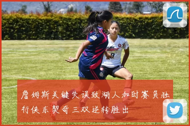 詹姆斯关键失误致湖人加时赛负独行侠东契奇三双逆转胜出