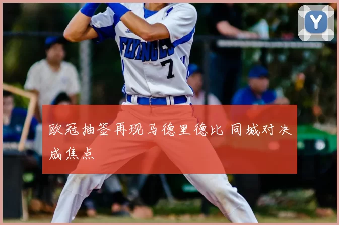 欧冠抽签再现马德里德比 同城对决成焦点