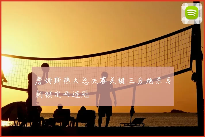 詹姆斯热火总决赛关键三分绝杀马刺锁定两连冠