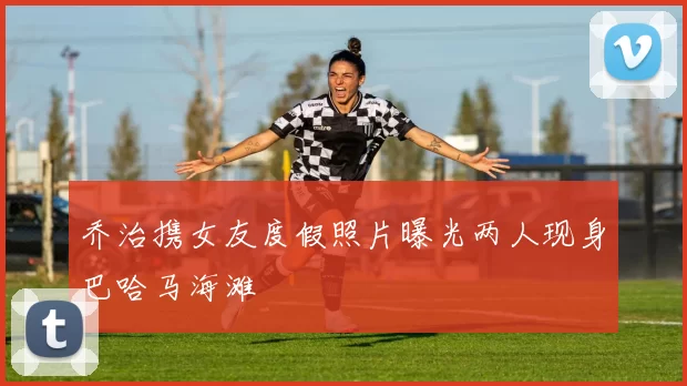 乔治携女友度假照片曝光两人现身巴哈马海滩