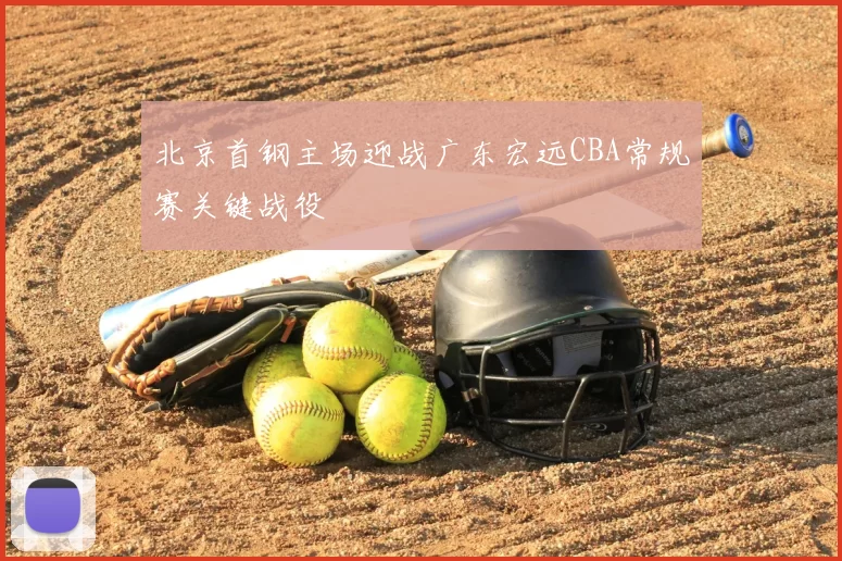 北京首钢主场迎战广东宏远CBA常规赛关键战役