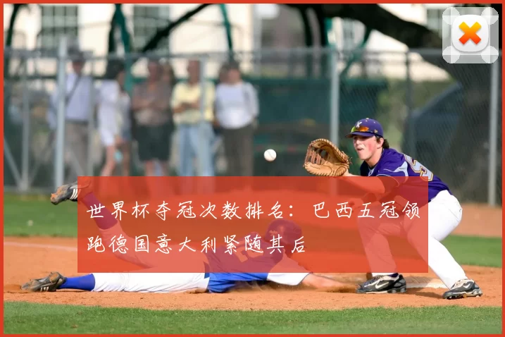 世界杯夺冠次数排名:巴西五冠领跑德国意大利紧随其后