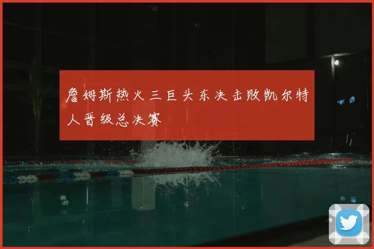 詹姆斯热火三巨头东决击败凯尔特人晋级总决赛