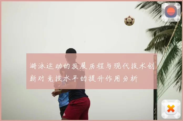 游泳运动的发展历程与现代技术创新对竞技水平的提升作用分析