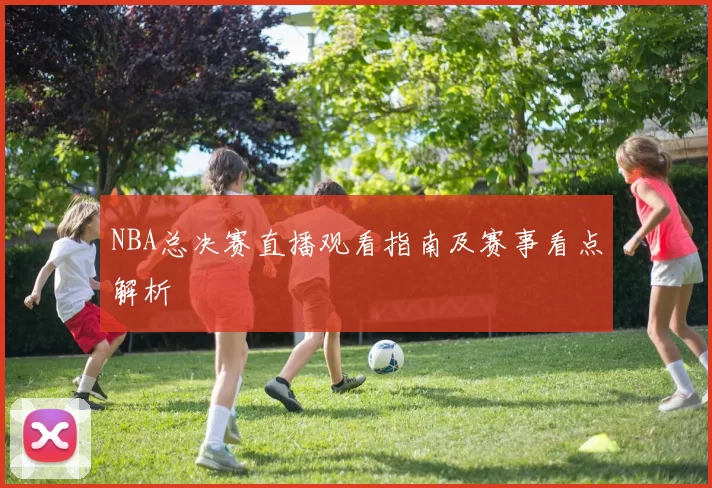 NBA总决赛直播观看指南及赛事看点解析