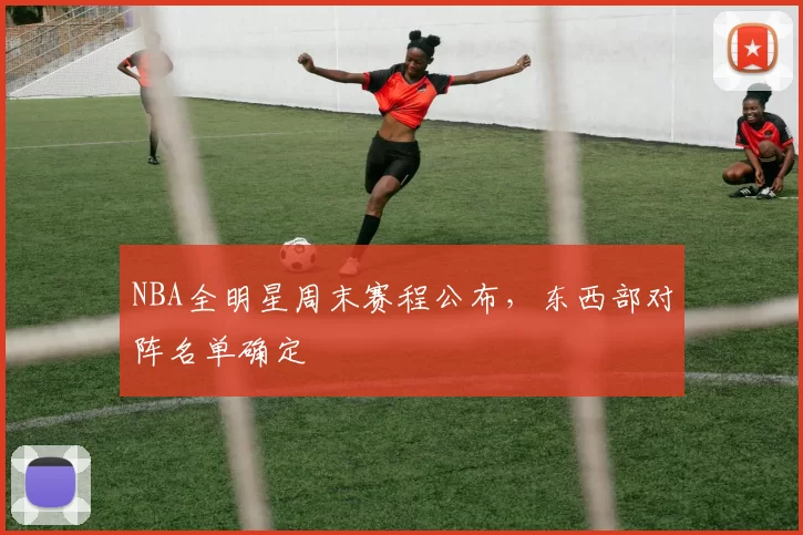 NBA全明星周末赛程公布,东西部对阵名单确定