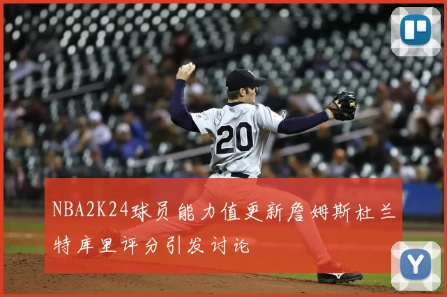 NBA2K24球员能力值更新詹姆斯杜兰特库里评分引发讨论