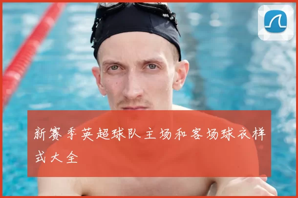 新赛季英超球队主场和客场球衣样式大全