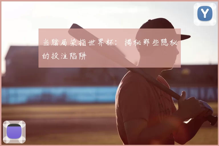 当赌局染指世界杯:揭秘那些隐秘的投注陷阱