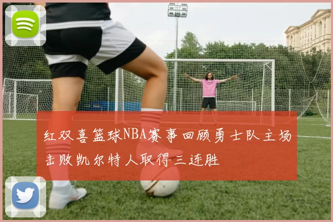 红双喜篮球NBA赛事回顾勇士队主场击败凯尔特人取得三连胜