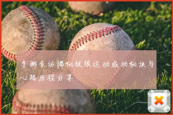 李娜专访揭秘极限运动成功秘诀与心路历程分享