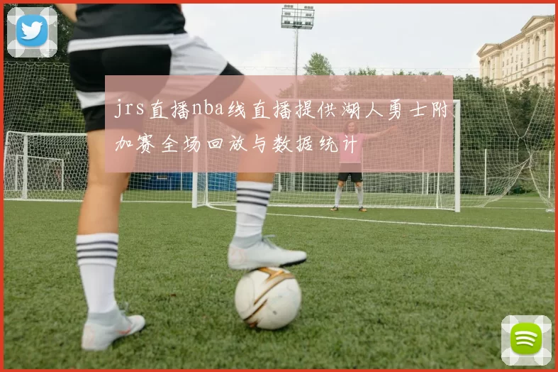 jrs直播nba线直播提供湖人勇士附加赛全场回放与数据统计