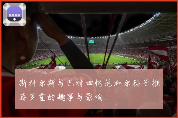 斯科尔斯与巴特回忆范加尔孙子推荐罗霍的趣事与影响