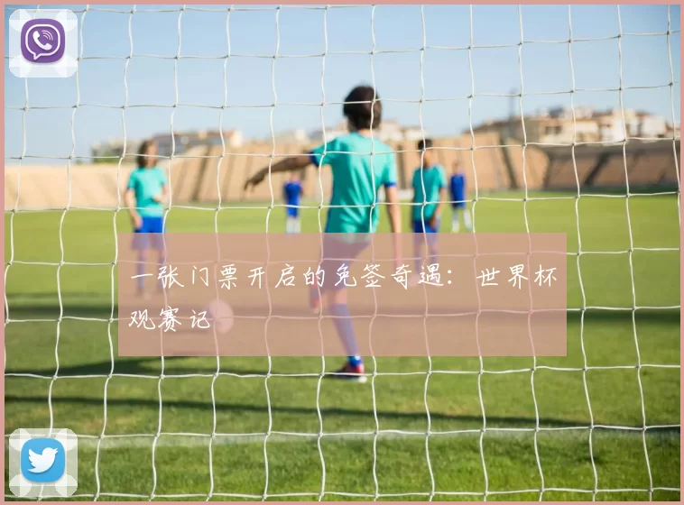 一张门票开启的免签奇遇:世界杯观赛记