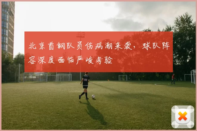 北京首钢队员伤病潮来袭，球队阵容深度面临严峻考验