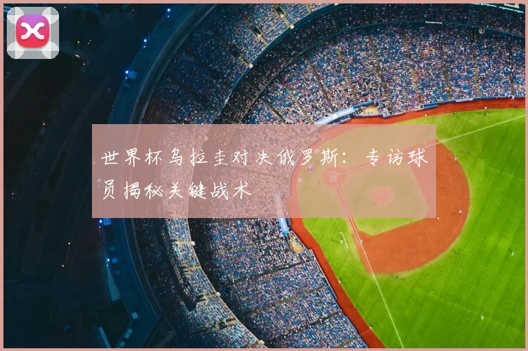 世界杯乌拉圭对决俄罗斯:专访球员揭秘关键战术