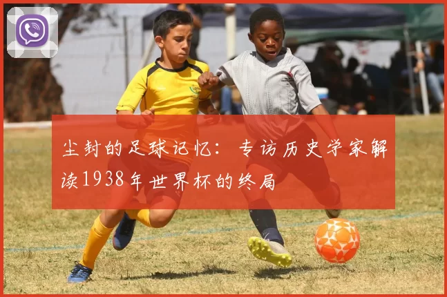 尘封的足球记忆：专访历史学家解读1938年世界杯的终局