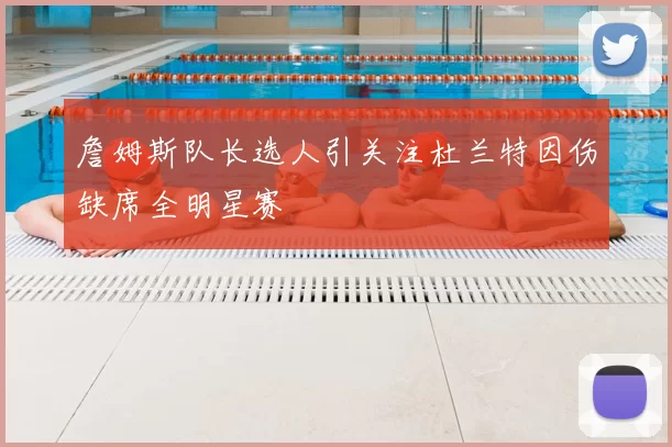 詹姆斯队长选人引关注杜兰特因伤缺席全明星赛