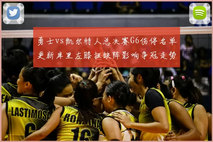 勇士vs凯尔特人总决赛G6伤停名单更新库里左膝扭缺阵影响争冠走势