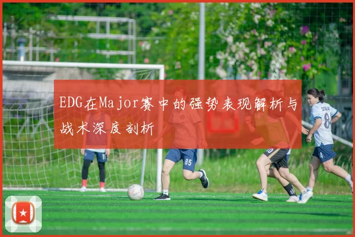 EDG在Major赛中的强势表现解析与战术深度剖析