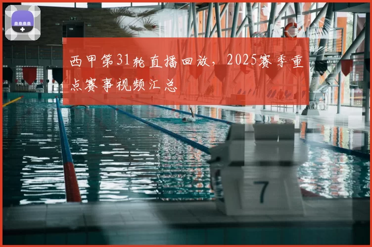 西甲第31轮直播回放，2025赛季重点赛事视频汇总