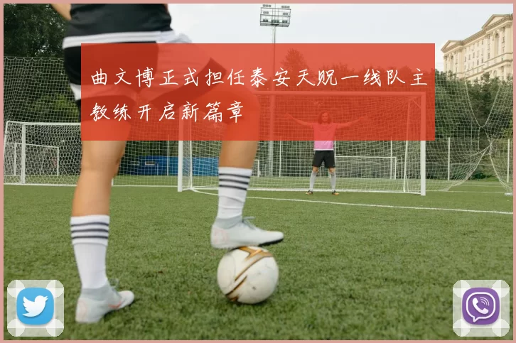 曲文博正式担任泰安天贶一线队主教练开启新篇章