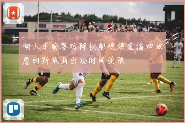 湖人季前赛对阵快船视频直播回放詹姆斯浓眉出场时间受限