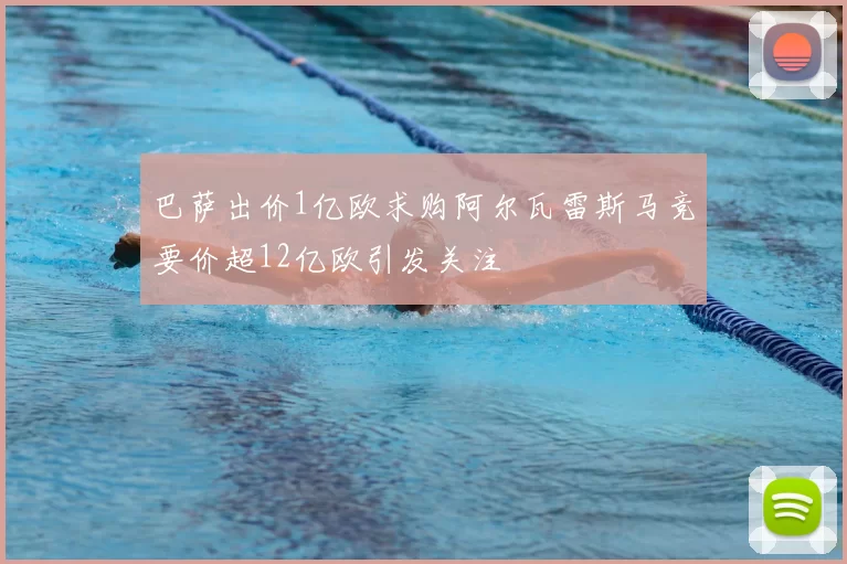 巴萨出价1亿欧求购阿尔瓦雷斯马竞要价超12亿欧引发关注
