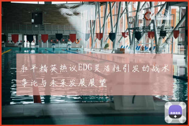 和平精英热议EDG灵活性引发的战术争论与未来发展展望