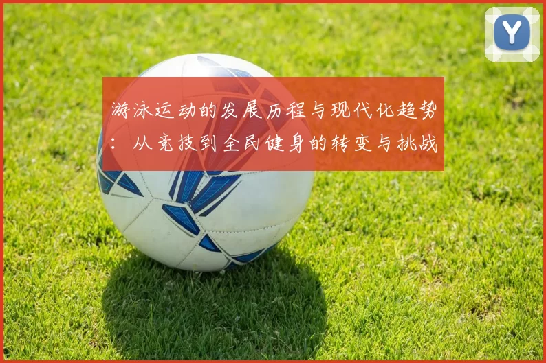 游泳运动的发展历程与现代化趋势：从竞技到全民健身的转变与挑战