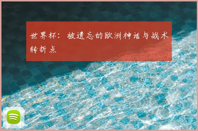 世界杯:被遗忘的欧洲神话与战术转折点
