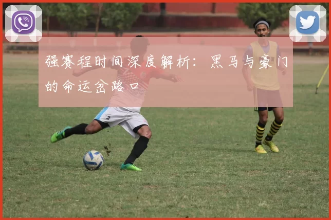 强赛程时间深度解析:黑马与豪门的命运岔路口