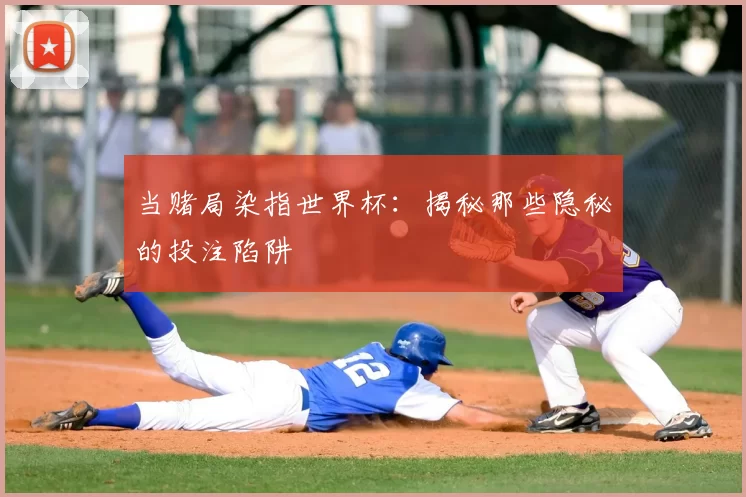 当赌局染指世界杯:揭秘那些隐秘的投注陷阱