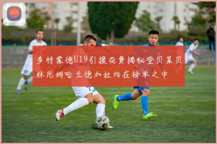多特蒙德U19引援花费揭秘登贝莱贝林厄姆哈兰德加杜均在榜单之中