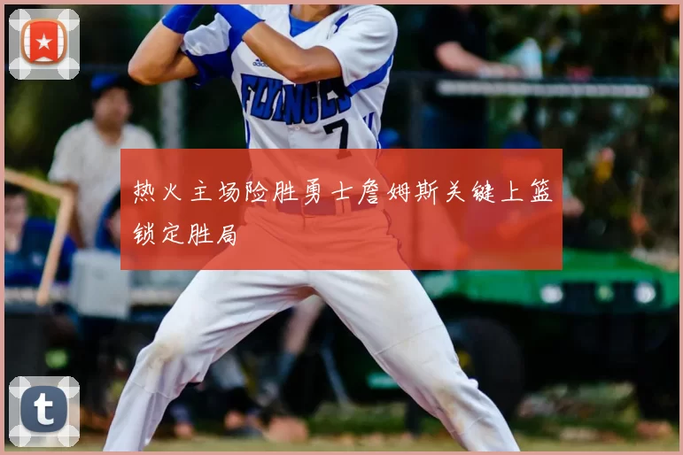 热火主场险胜勇士詹姆斯关键上篮锁定胜局