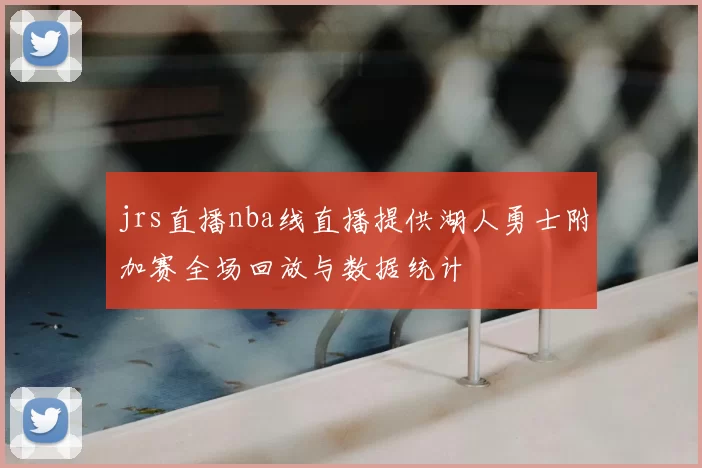jrs直播nba线直播提供湖人勇士附加赛全场回放与数据统计