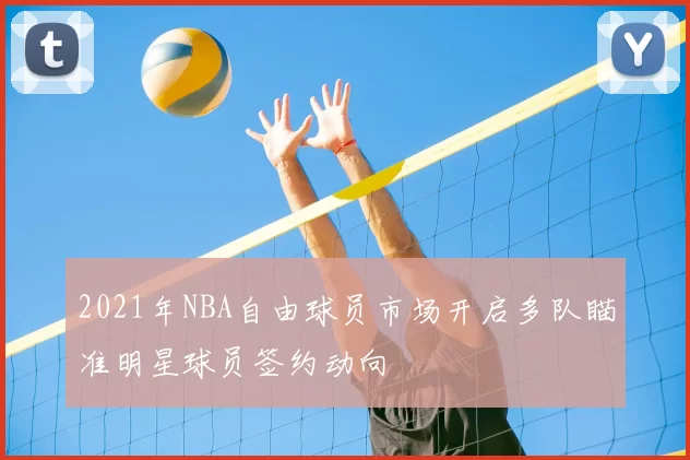 2021年NBA自由球员市场开启多队瞄准明星球员签约动向