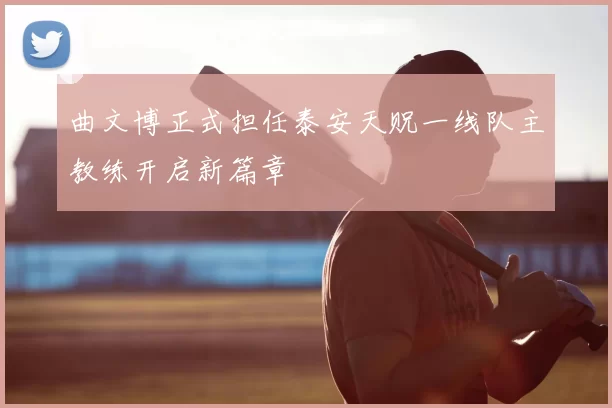 曲文博正式担任泰安天贶一线队主教练开启新篇章