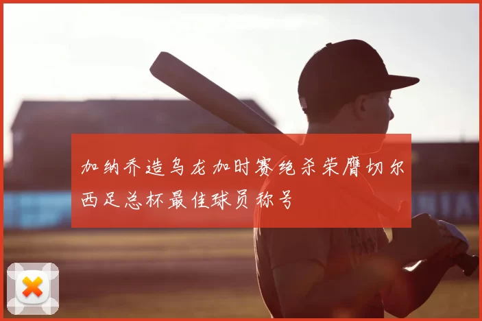 加纳乔造乌龙加时赛绝杀荣膺切尔西足总杯最佳球员称号