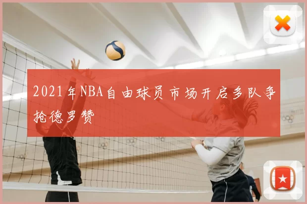 2021年NBA自由球员市场开启多队争抢德罗赞