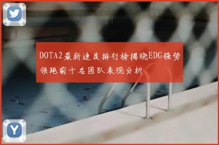 DOTA2最新速度排行榜揭晓EDG强势领跑前十名团队表现分析