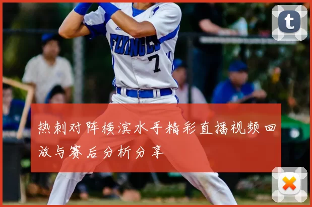 热刺对阵横滨水手精彩直播视频回放与赛后分析分享